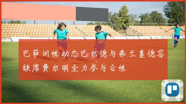 巴萨训练动态巴尔德与弗兰基德容缺席费尔明全力参与合练