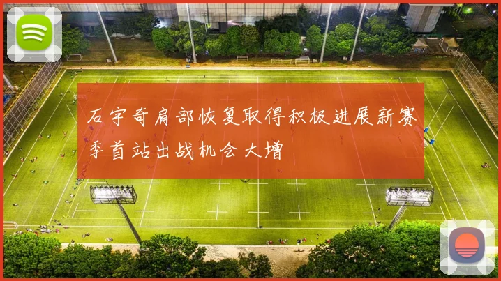 石宇奇肩部恢复取得积极进展新赛季首站出战机会大增