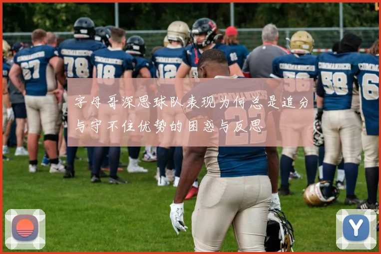 字母哥深思球队表现为何总是追分与守不住优势的困惑与反思