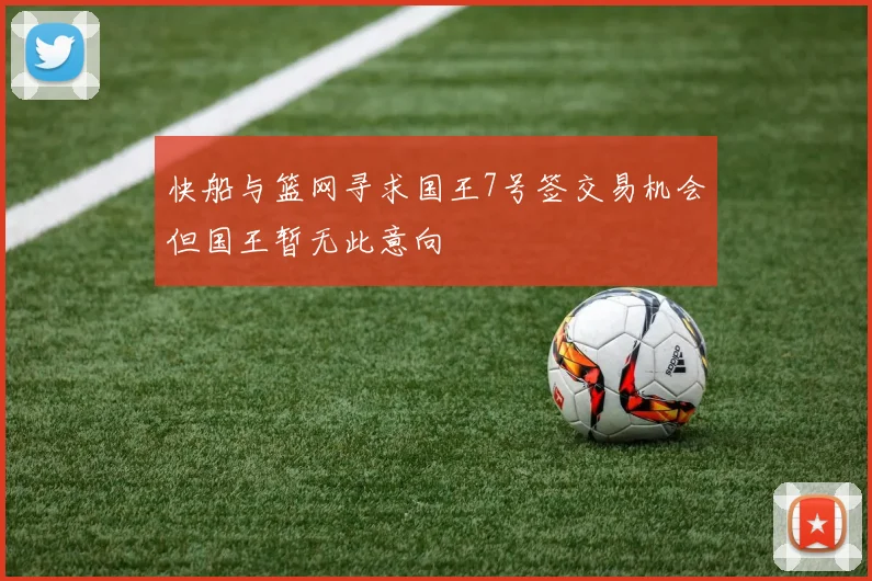快船与篮网寻求国王7号签交易机会但国王暂无此意向