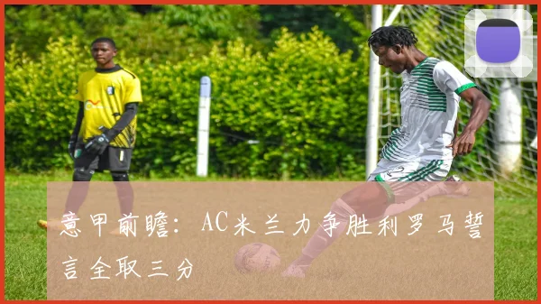 意甲前瞻：AC米兰力争胜利罗马誓言全取三分