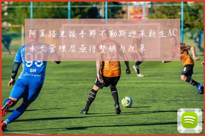 阿莱格里接手那不勒斯迎来新生AC米兰管理层亟待整顿与改革