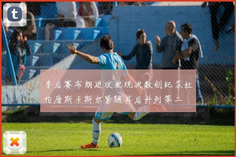 季后赛布朗进攻犯规次数创纪录杜伦唐斯卡斯尔紧随其后并列第二