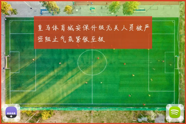皇马体育城安保升级无关人员被严密阻止气氛紧张至极