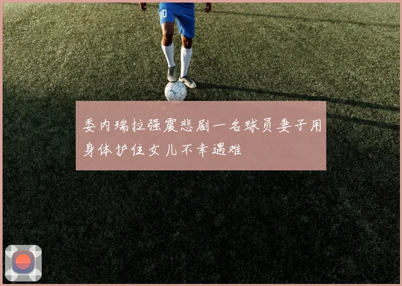 委内瑞拉强震悲剧一名球员妻子用身体护住女儿不幸遇难