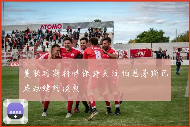 曼联对斯科特保持关注伯恩茅斯已启动续约谈判