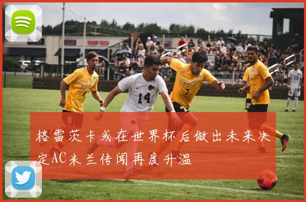 格雷茨卡或在世界杯后做出未来决定AC米兰传闻再度升温