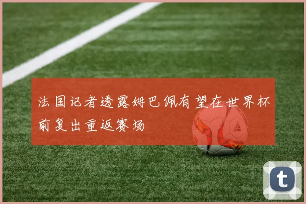 法国记者透露姆巴佩有望在世界杯前复出重返赛场