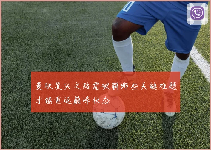 曼联复兴之路需破解哪些关键难题才能重返巅峰状态