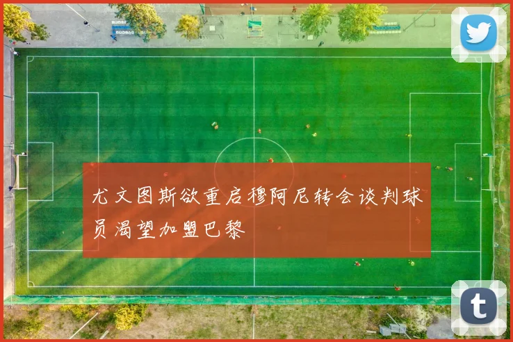 尤文图斯欲重启穆阿尼转会谈判球员渴望加盟巴黎