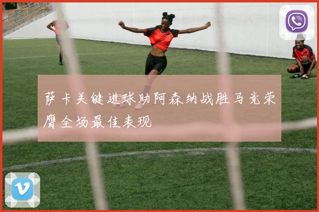 萨卡关键进球助阿森纳战胜马竞荣膺全场最佳表现