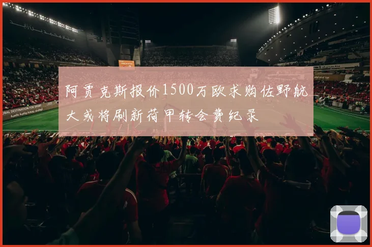 阿贾克斯报价1500万欧求购佐野航大或将刷新荷甲转会费纪录