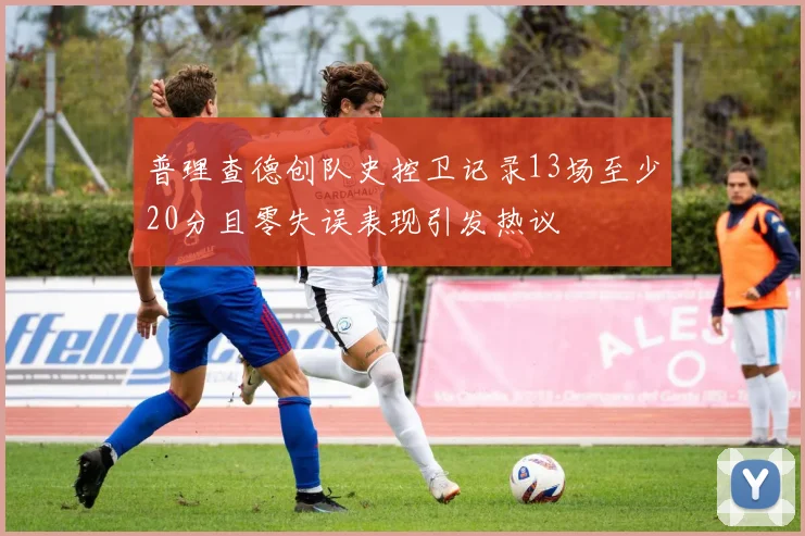 普理查德创队史控卫记录13场至少20分且零失误表现引发热议