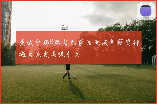 曼城中场B席与巴萨马竞谈判薪资待遇马竞更具吸引力