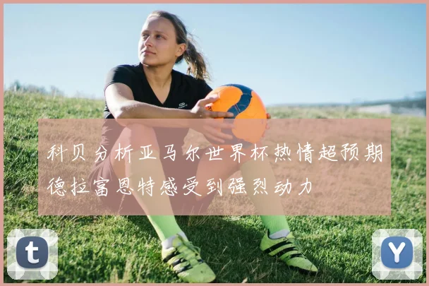 科贝分析亚马尔世界杯热情超预期德拉富恩特感受到强烈动力