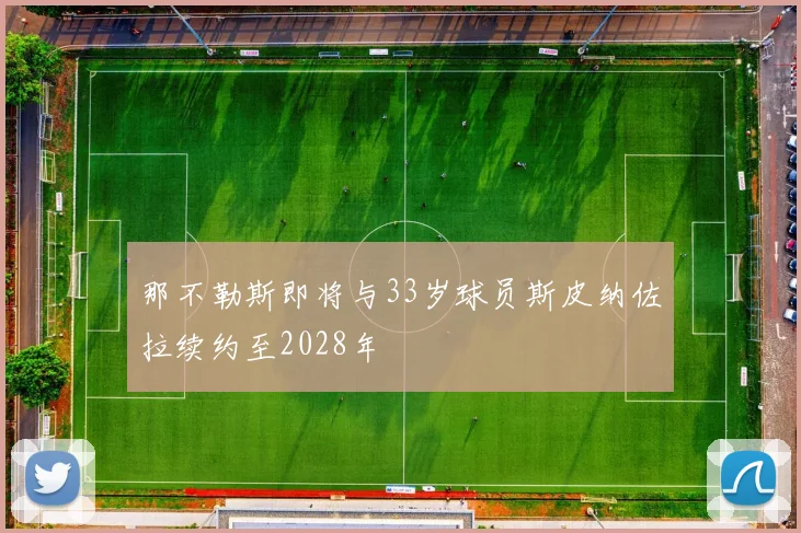 那不勒斯即将与33岁球员斯皮纳佐拉续约至2028年
