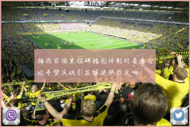 梅西百场里程碑精彩传射对着看台比手势庆祝引发球迷热烈反响