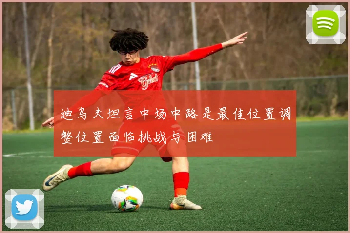 迪乌夫坦言中场中路是最佳位置调整位置面临挑战与困难