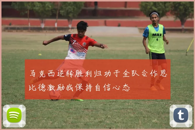 马克西逆转胜利归功于全队合作恩比德激励我保持自信心态