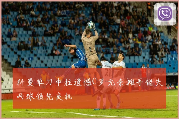 科曼单刀中柱遗憾C罗无奈摊手错失两球领先良机