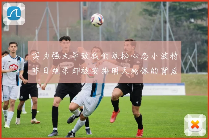实力强大导致我们放松心态小波特昨日绝杀却被安排明天轮休的背后原因分析