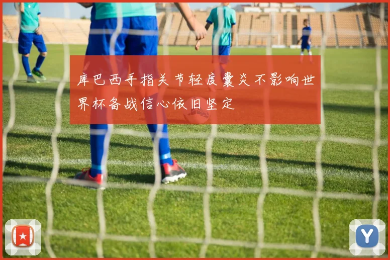 库巴西手指关节轻度囊炎不影响世界杯备战信心依旧坚定