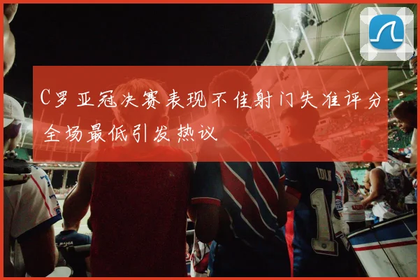 C罗亚冠决赛表现不佳射门失准评分全场最低引发热议
