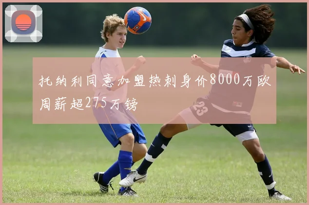 托纳利同意加盟热刺身价8000万欧周薪超275万镑