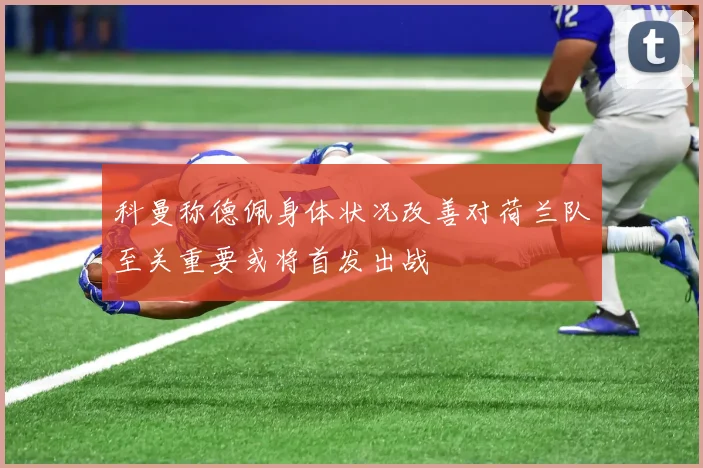 科曼称德佩身体状况改善对荷兰队至关重要或将首发出战